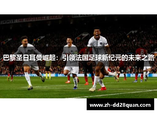 巴黎圣日耳曼崛起：引领法国足球新纪元的未来之路